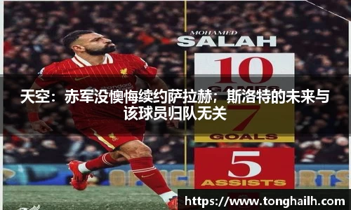 天空：赤军没懊悔续约萨拉赫；斯洛特的未来与该球员归队无关