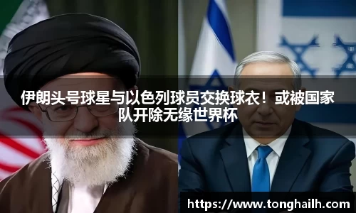 伊朗头号球星与以色列球员交换球衣！或被国家队开除无缘世界杯