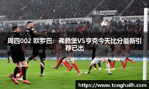 周四002 欧罗巴：弗赖堡VS亨克今天比分最新引荐已出